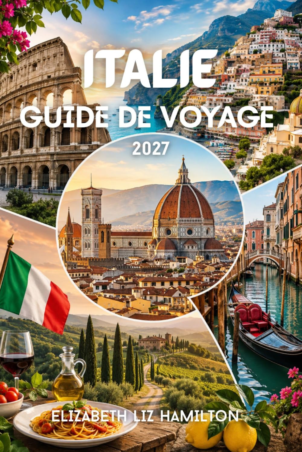 ITALIE GUIDE DE VOYAGE 2027: Guide complet de Rome, Venise, Florence, la Toscane, la côte amalfitaine, la Sicile, la gastronomie locale, les trésors cachés et conseils pratiques de voyage