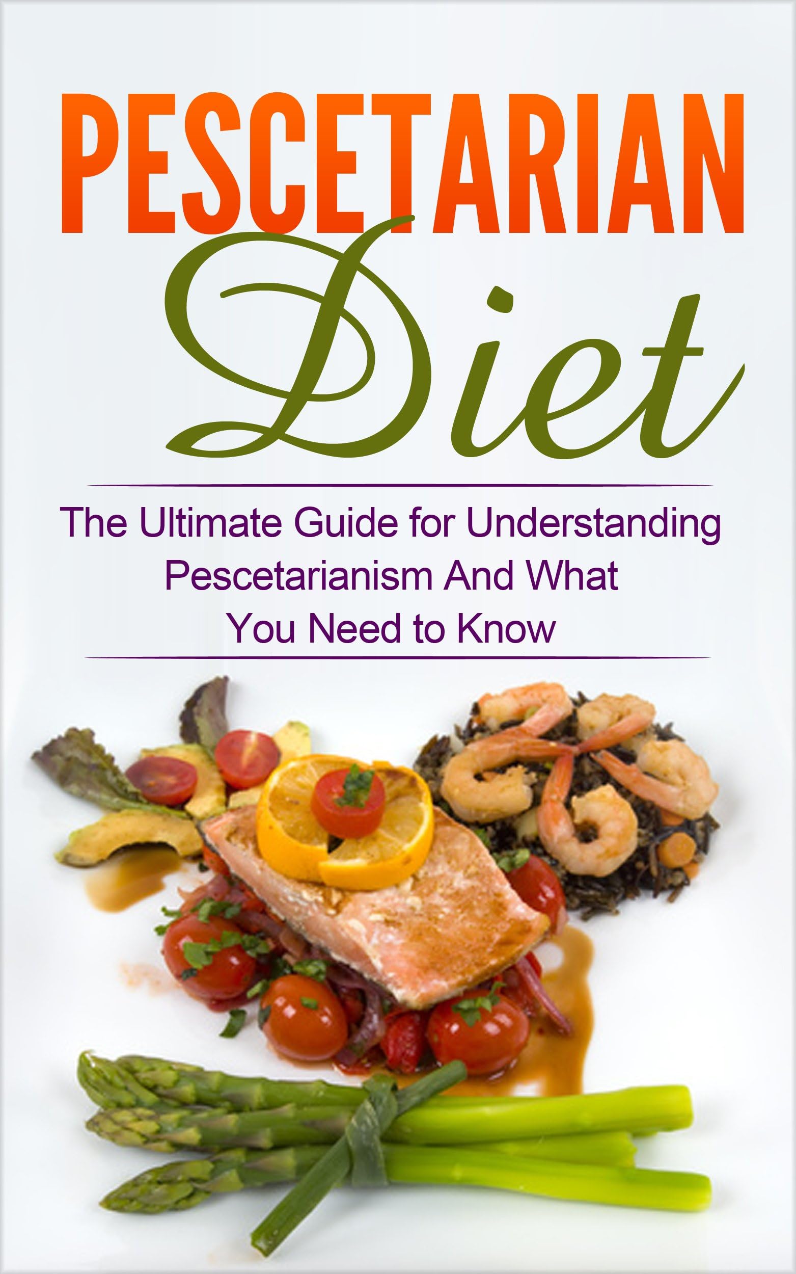 Pescetarian Diet: The Ultimate Guide for Understanding Pescetarianism And What You Need to Know (Seafood Plan, Fish, Shellfish, Lacto-Ovo Vegetarian, Mediterranean, Pesco-Vegetarian, Ethics)
