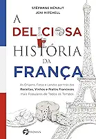 A Deliciosa História da França: as Origens, Fatos e Lendas por Trás das Receitas, Vinhos e Pratos Franceses Mais Populares de Todos os Tempos