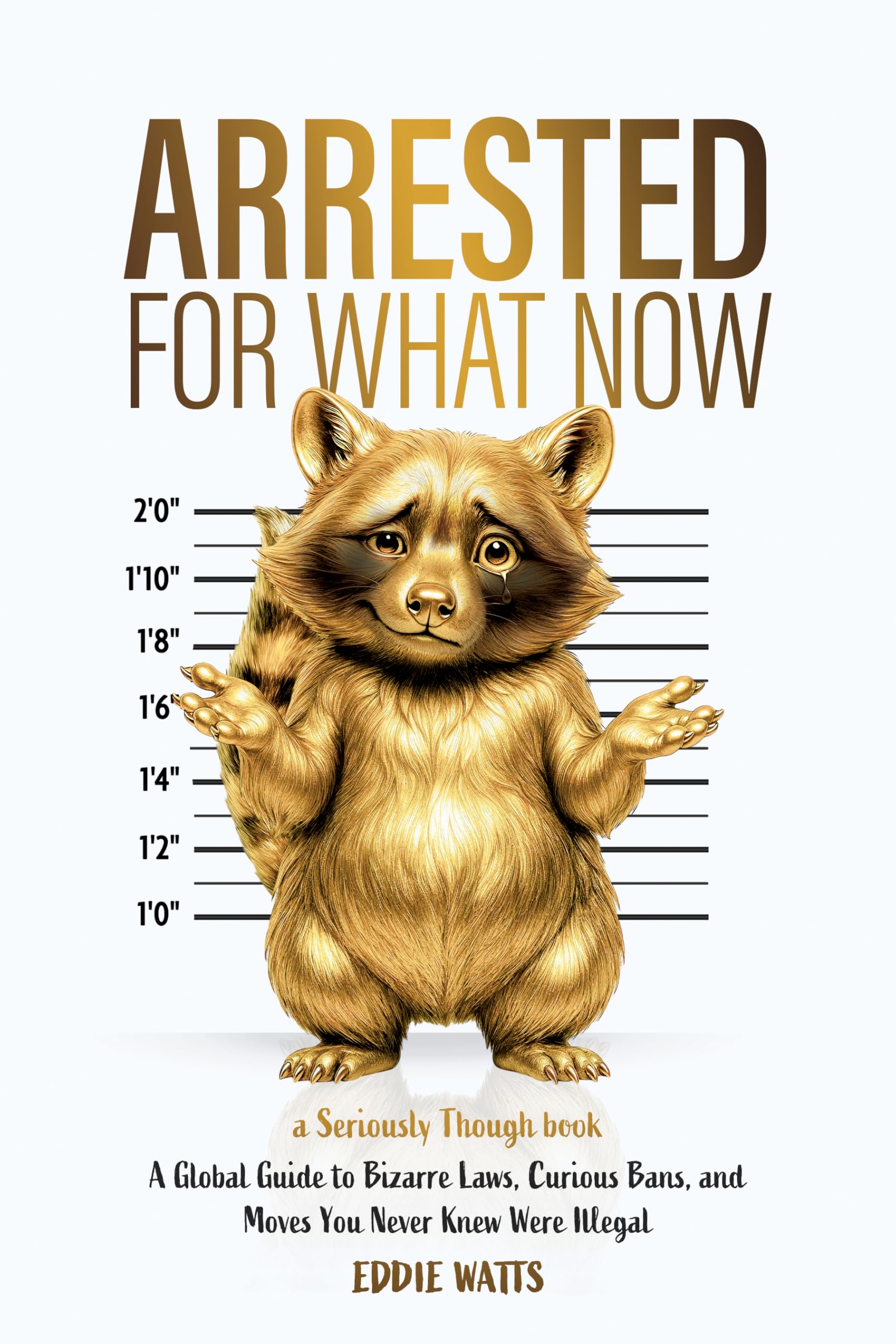 Arrested for What Now: A Global Guide to Bizarre Laws, Curious Bans, and Moves You Never Knew Were Illegal (Seriously Though)
