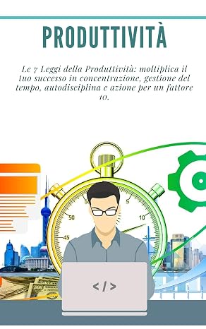 Produttività: Le 7 Leggi della Produttività: moltiplica il tuo successo in concentrazione, gestione del tempo, autodisciplina e azione per un fattore