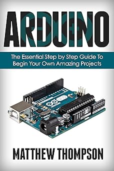 Arduino: The Essential Step by Step Guide to Begin Your Own Projects ...