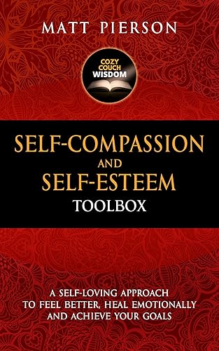 Self-Compassion and Self-Esteem Toolbox A Self-Loving Approach To Feel Better, Heal Emotionally And Achieve Your Goals