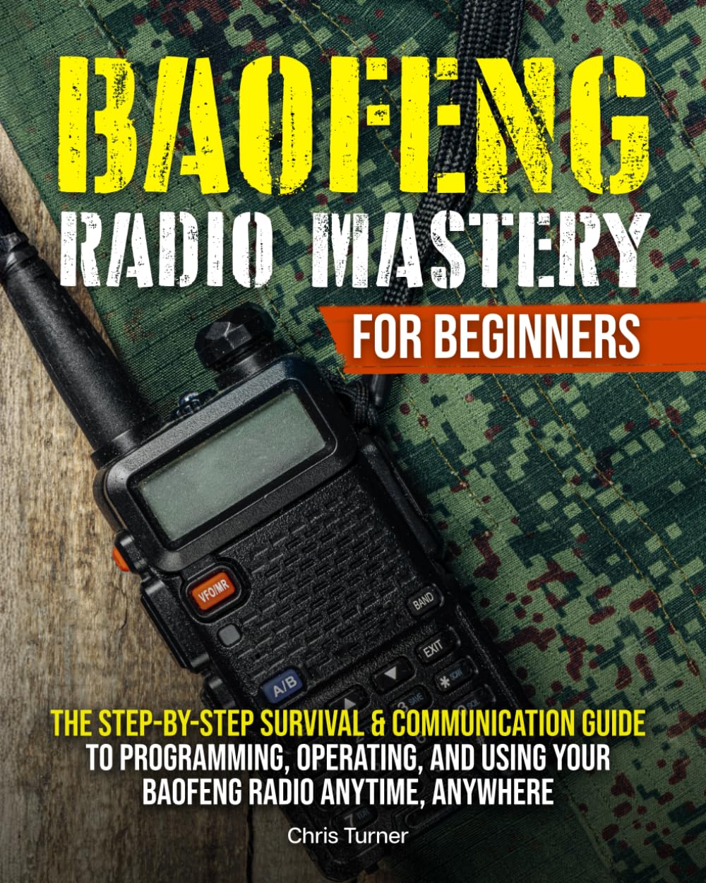 BAOFENG RADIO MASTERY FOR BEGINNERS: The Step-by-Step Survival & Communication Guide to Programming, Operating, and Using Your Baofeng Radio Anytime, Anywhere