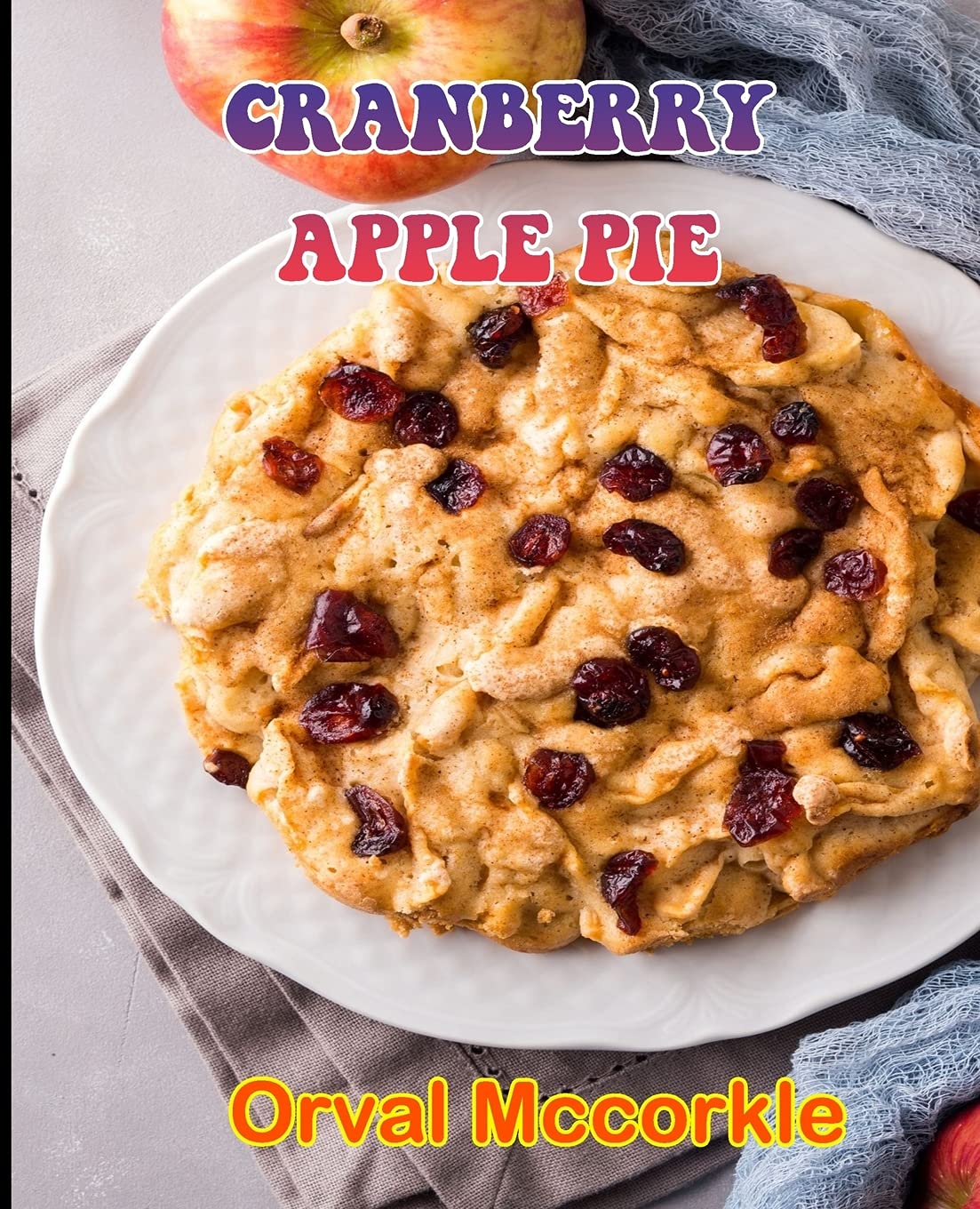 Cranberry Apple Pie: 150 recipe Delicious and Easy The Ultimate Practical Guide Easy bakes Recipes From Around The World cranberry apple pie cookbook