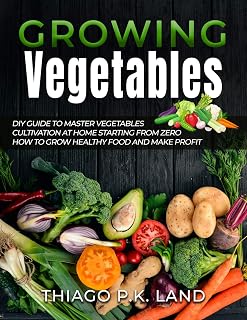 Growing Vegetables: DIY Guide To Master Vegetables Cultivation At Home Starting From Zero How To Grow Healthy Food And Make Profit (Easy Farming)