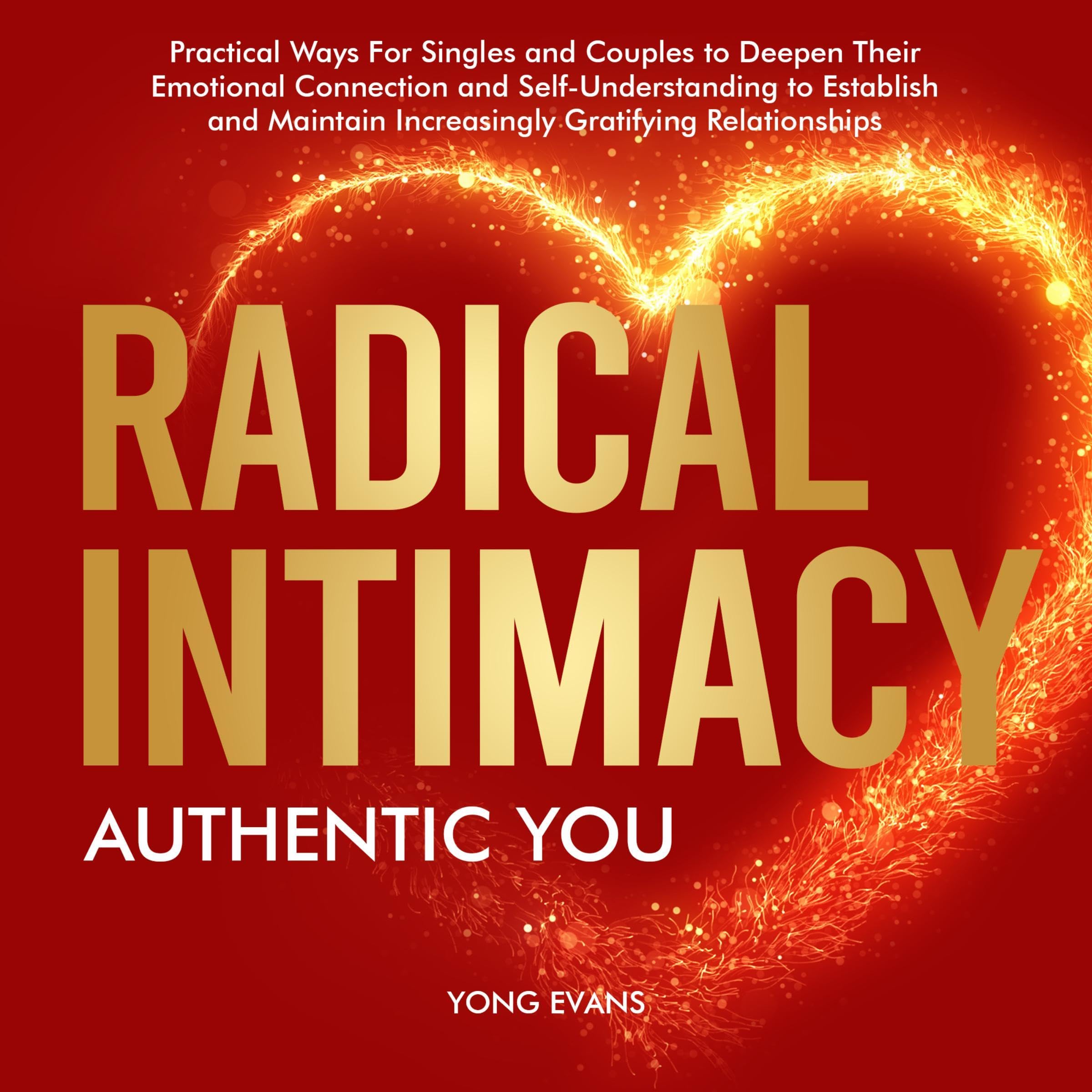 Radical Intimacy: Authentic You: Practical Ways for Singles and Couples to Deepen Their Emotional Connection and Self-Understanding to Establish and Maintain Increasingly Gratifying Relationships