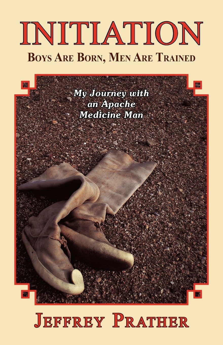 Initiation: Boys Are Born, Men Are Trained: My Journey with an Apache Medicine Man