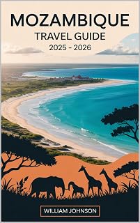 Mozambique Travel Guide 2025 – 2026: Discover the Best of Mozambique from Maputo’s Cultural Landmarks to the Bazaruto Archipelago’s Turquoise Shores, Explore the Colonial Charm of Ilha de Moçambique
