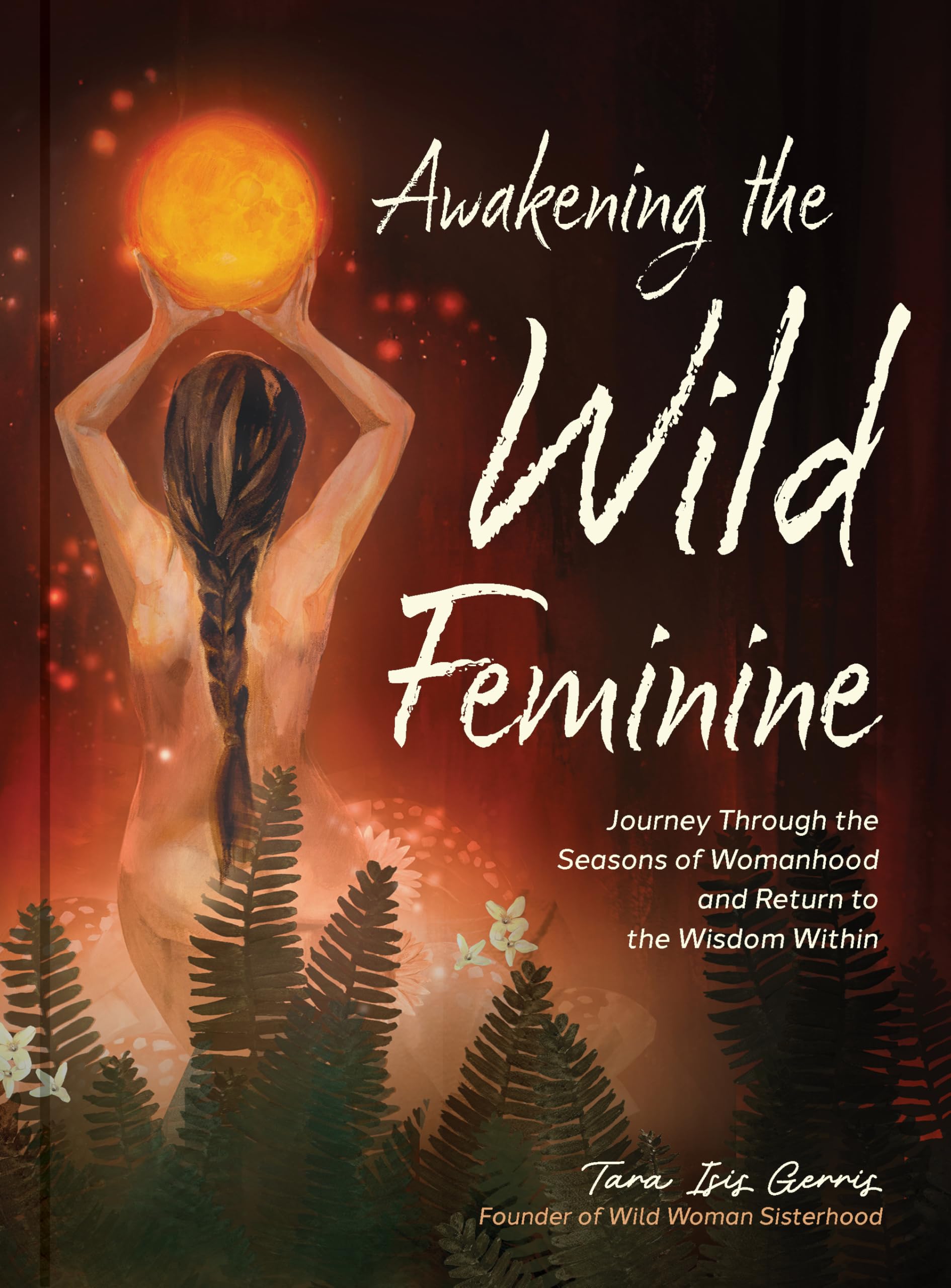 Awakening the Wild Feminine: Journey Through the Seasons of Womanhood and Return to the Wisdom Within