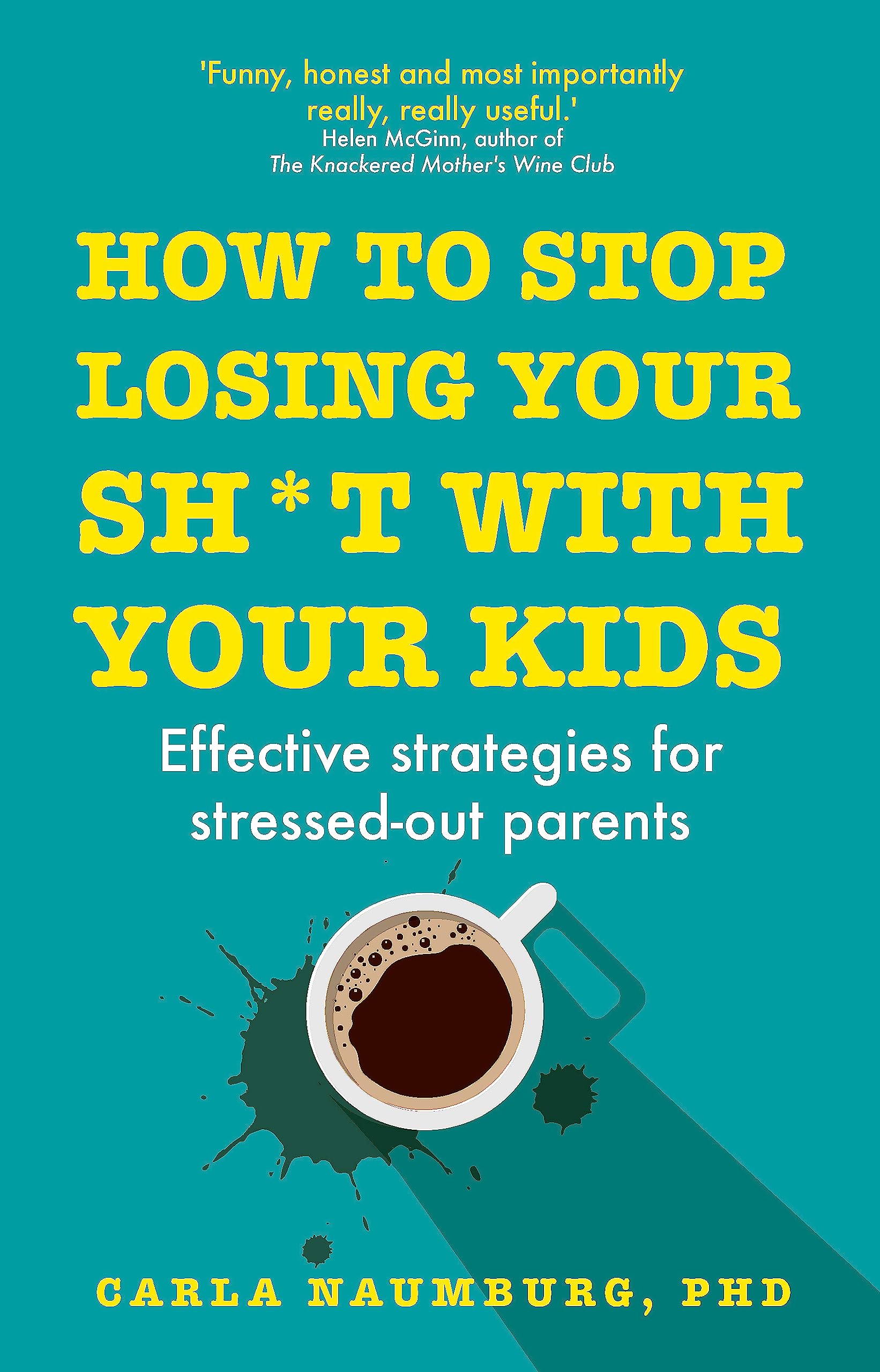 How to Stop Losing Your Sh*t with Your Kids: Effective strategies for stressed out parents