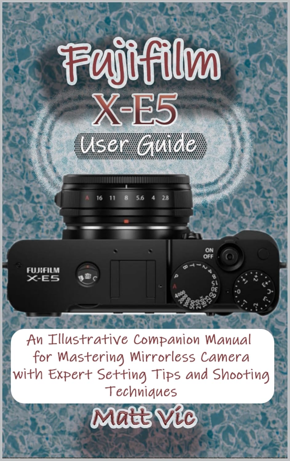 Fujifilm X-E5 User Guide: An Illustrative Companion Manual for Mastering Mirrorless Camera with Expert Setting Tips and Shooting Techniques