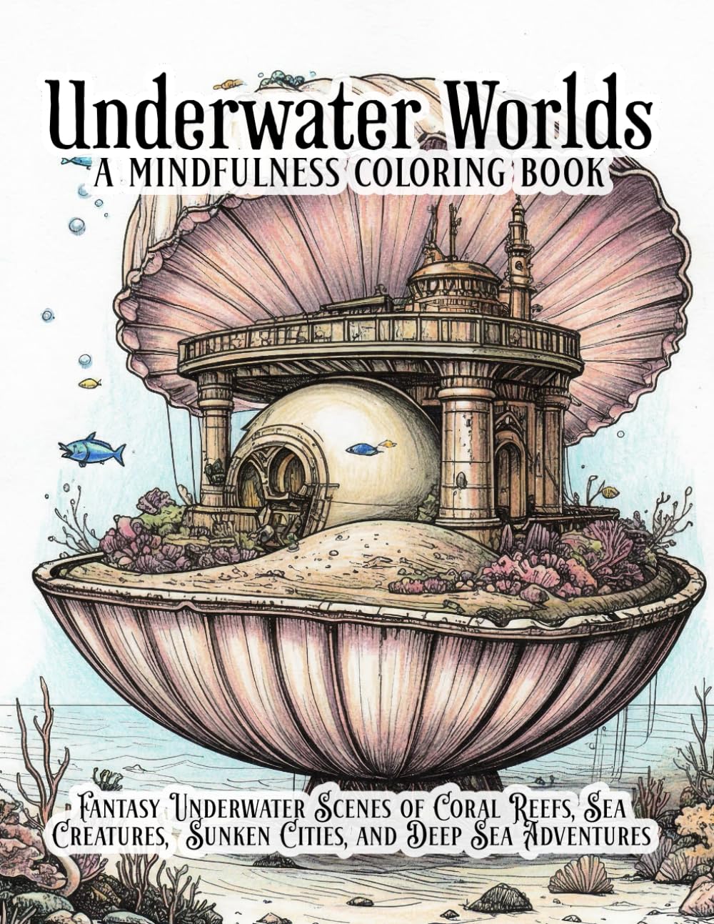 Underwater Worlds: A Mindfulness Coloring Book: Coloring Book featuring Fantasy Underwater Scenes of Reefs, Sea Creatures, Sunken Cities, and Deep Sea ... for Relaxation and Creative Stress Relief