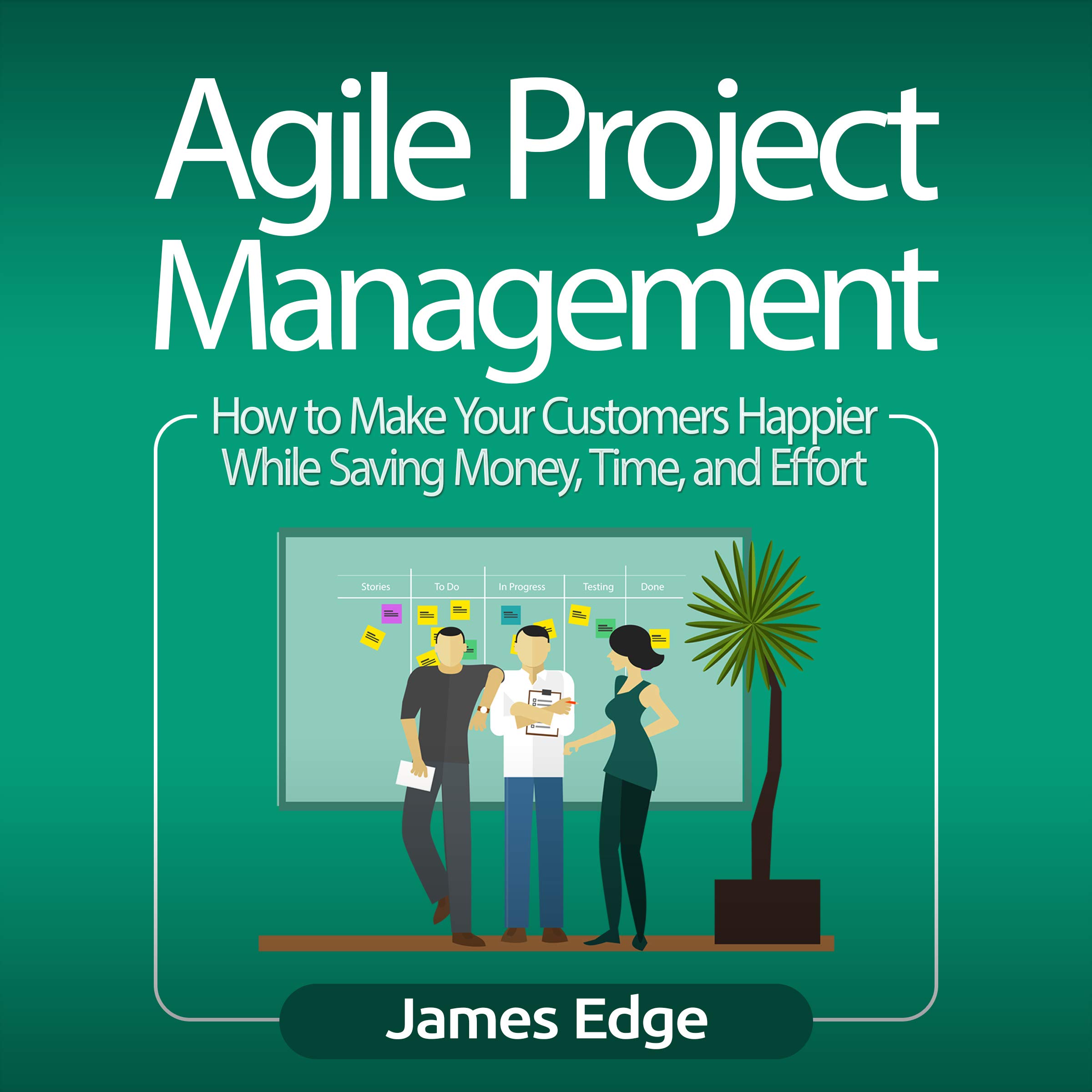Cover art for Agile Project Management: How to Make Your Customers Happier While Saving Money, Time, and Effort