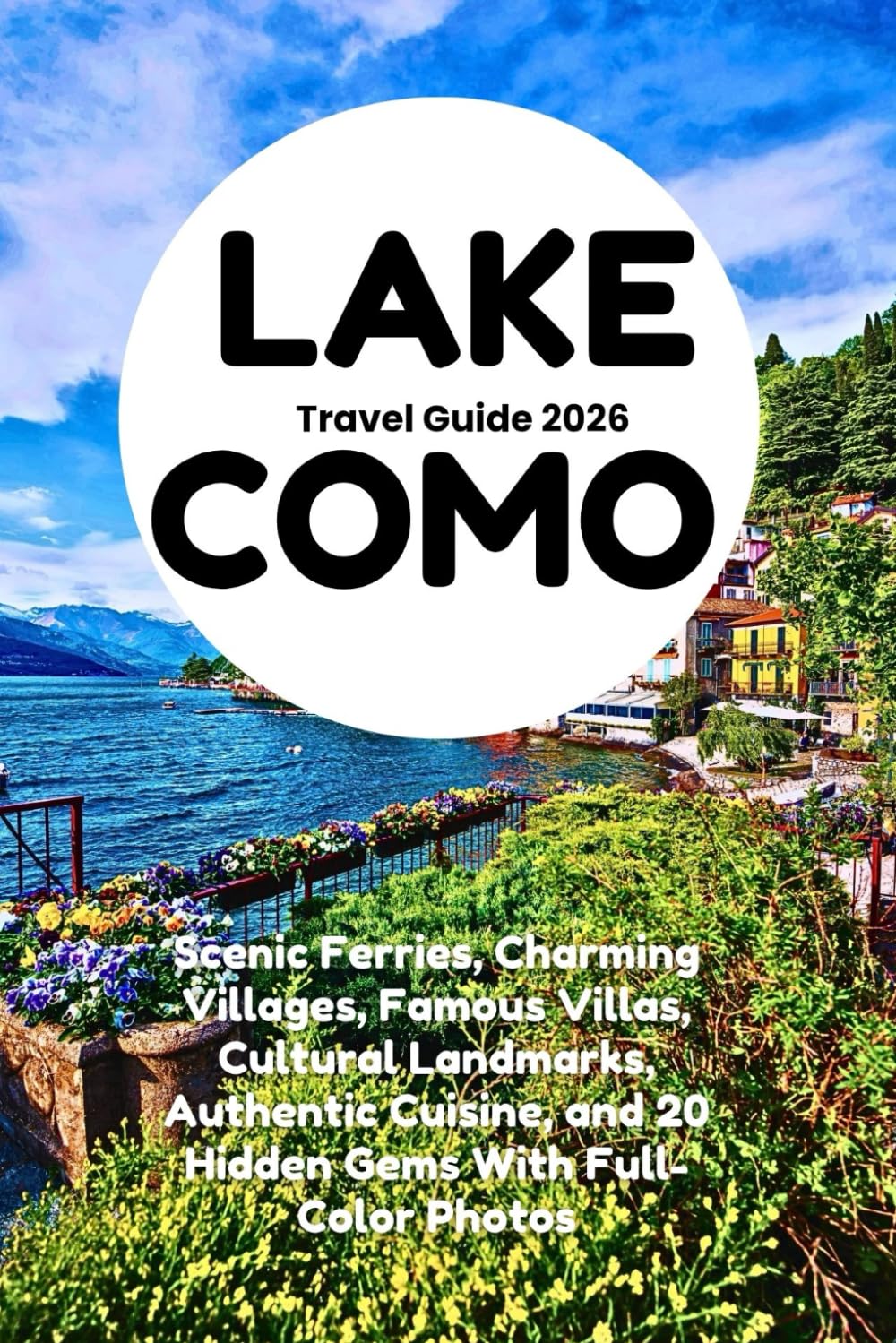 LAKE COMO TRAVEL GUIDE 2026: Scenic Ferries, Charming Villages, Famous Villas, Cultural Landmarks, Authentic Cuisine, and 20 Hidden Gems With Full-Color Photos