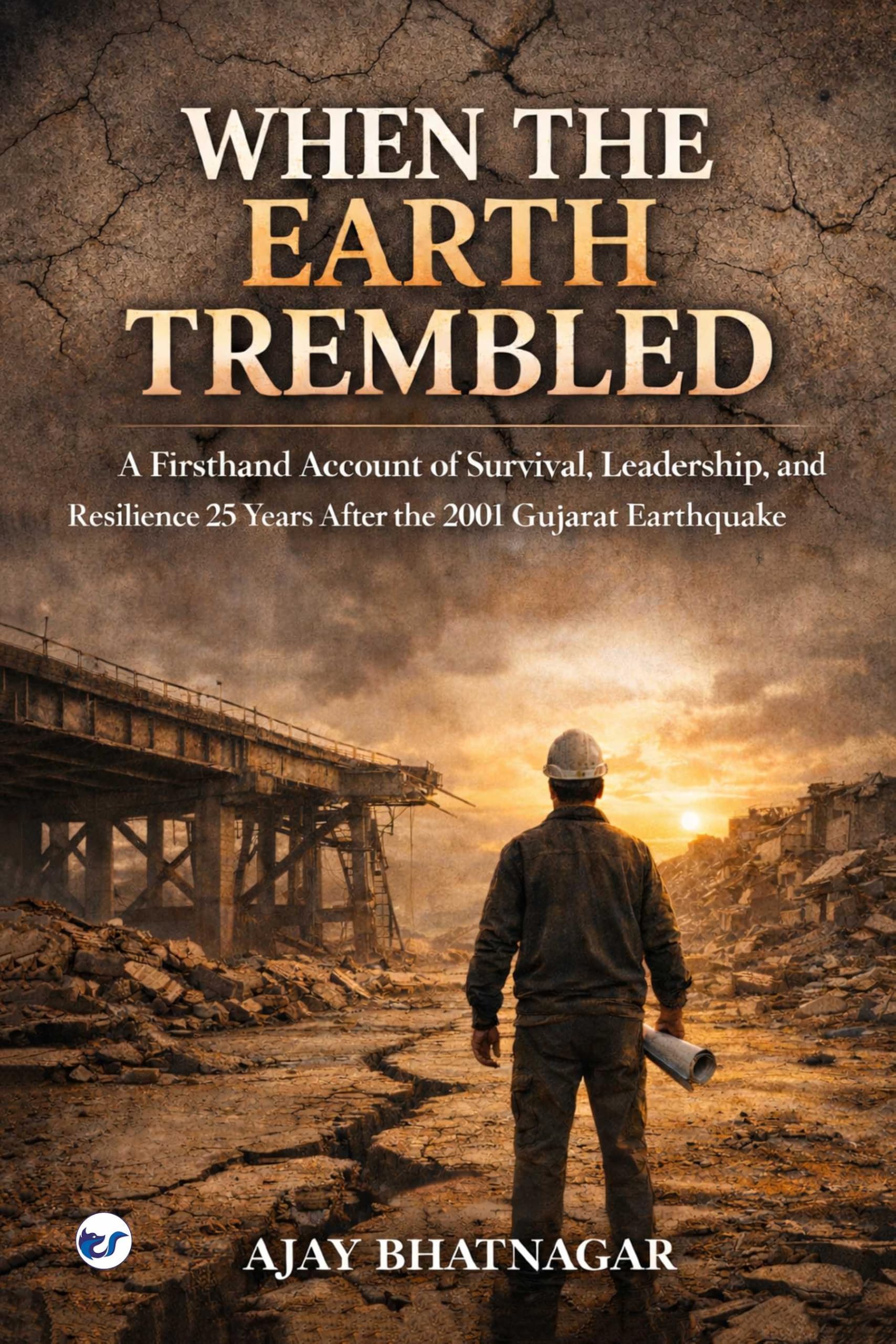 When The Earth Trembled: A Firsthand Account of Survival,Leadership, and Resilience 25 years After the 2001 Gujarat Earthquake