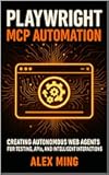 Playwright MCP Automation: Creating Autonomous Web Agents for Testing, APIs, and Intelligent Interactions (Agentic Systems Engineering Series Book 3)