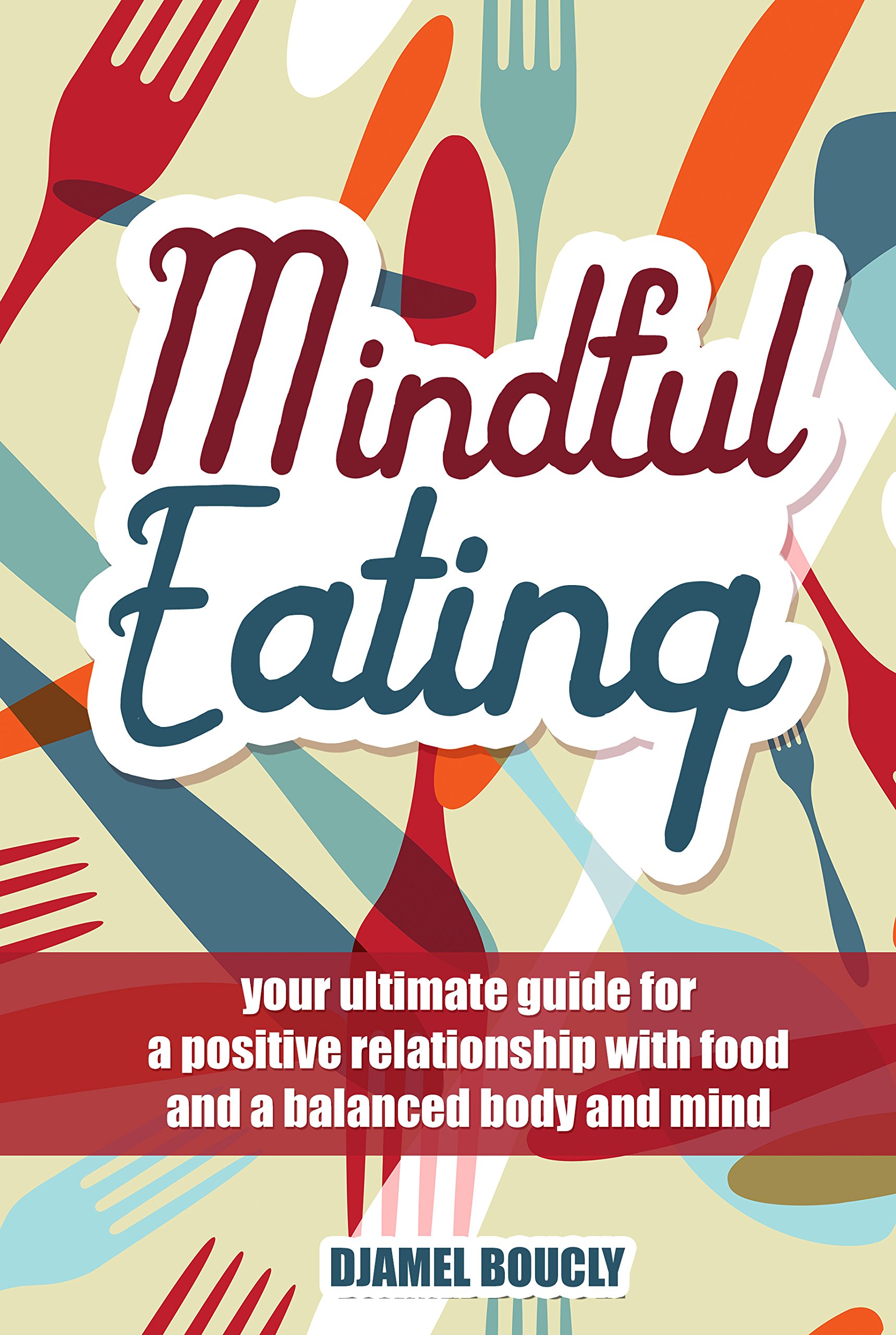 Mindful Eating: Your ultimate guide for a positive relationship with food and a balanced body and mind