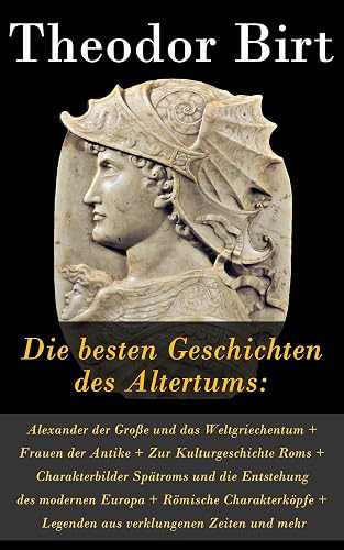 Die besten Geschichten des Altertums: Alexander der Große und das Weltgriechentum + Frauen der Antike + Zur Kulturgeschichte Roms + Charakterbilder Spätroms ... + Legenden aus verklungenen Zeiten und mehr