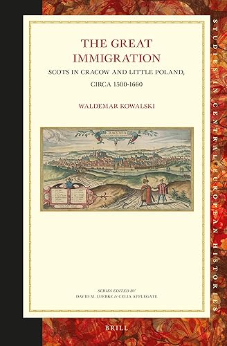 The Great Immigration: Scots in Cracow and Little Poland, circa 1500-1660 (Studies in Central European Histories, 63)
