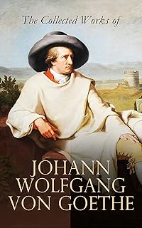 The Collected Works of Johann Wolfgang von Goethe: Novels, Plays, Essays & Autobiography (200+ Titles in One Edition): Wil...