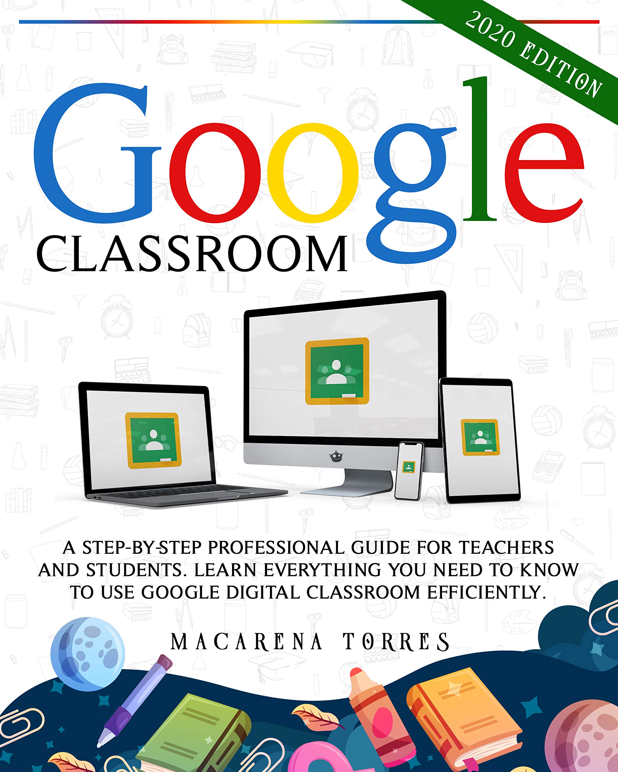 Google Classroom: 2020 edition: A Step-by-Step Professional Guide for Teachers and Students. Learn Everything You Need to Know to Use Google Digital Classroom Efficiently.