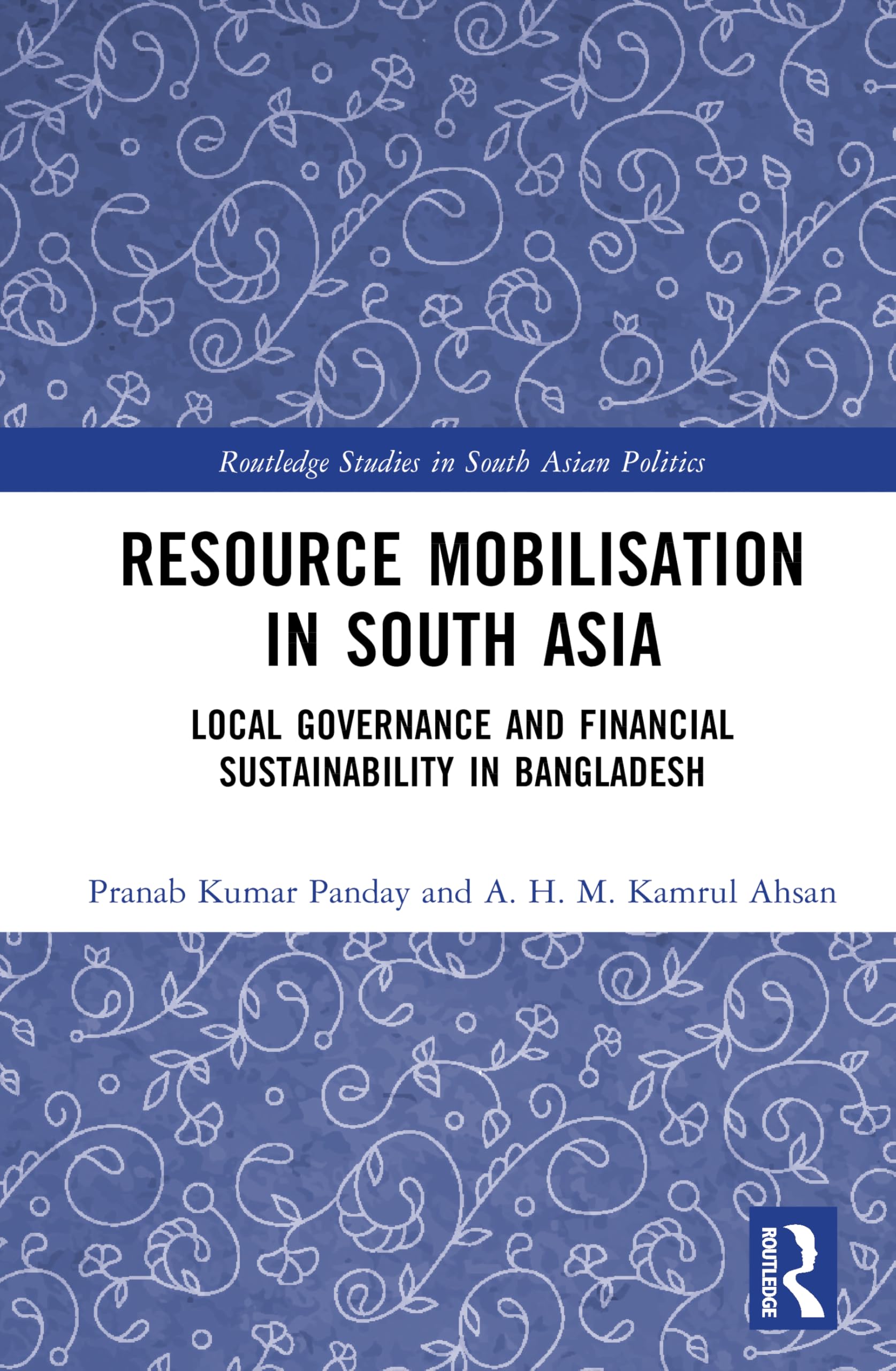Resource Mobilisation in South Asia: Local Governance and Financial Sustainability in Bangladesh (Routledge Studies in South Asian Politics)