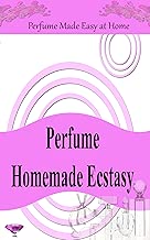 Perfume Homemade Ecstasy: Perfume Made Easy at Home - Over 50 Homemade Perfume Recipes with Essential Oils