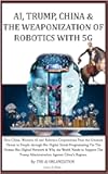AI, TRUMP, CHINA & THE WEAPONIZATION OF ROBOTICS WITH 5G: How China, Western AI and Robotics Corporations Pose the Greatest Threat to People via Bio-Digital Social Programming & Why Support Trump?