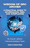 Wisdom of GRC Archer&colon; A Practical Guide to Governance&comma; Risk&comma; and Compliance&colon; A practical toolkit With actionable advice&comma; templates&comma; and step-by-step frameworks&comma; &period;&period;&period; transform GRC challenge into opportunes