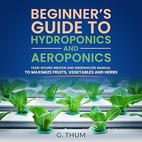Beginner’s Guide to Hydroponics and Aeroponics: Year-Round Indoor and Greenhouse Manual to Maximize Fruits, Vegetables and Herbs