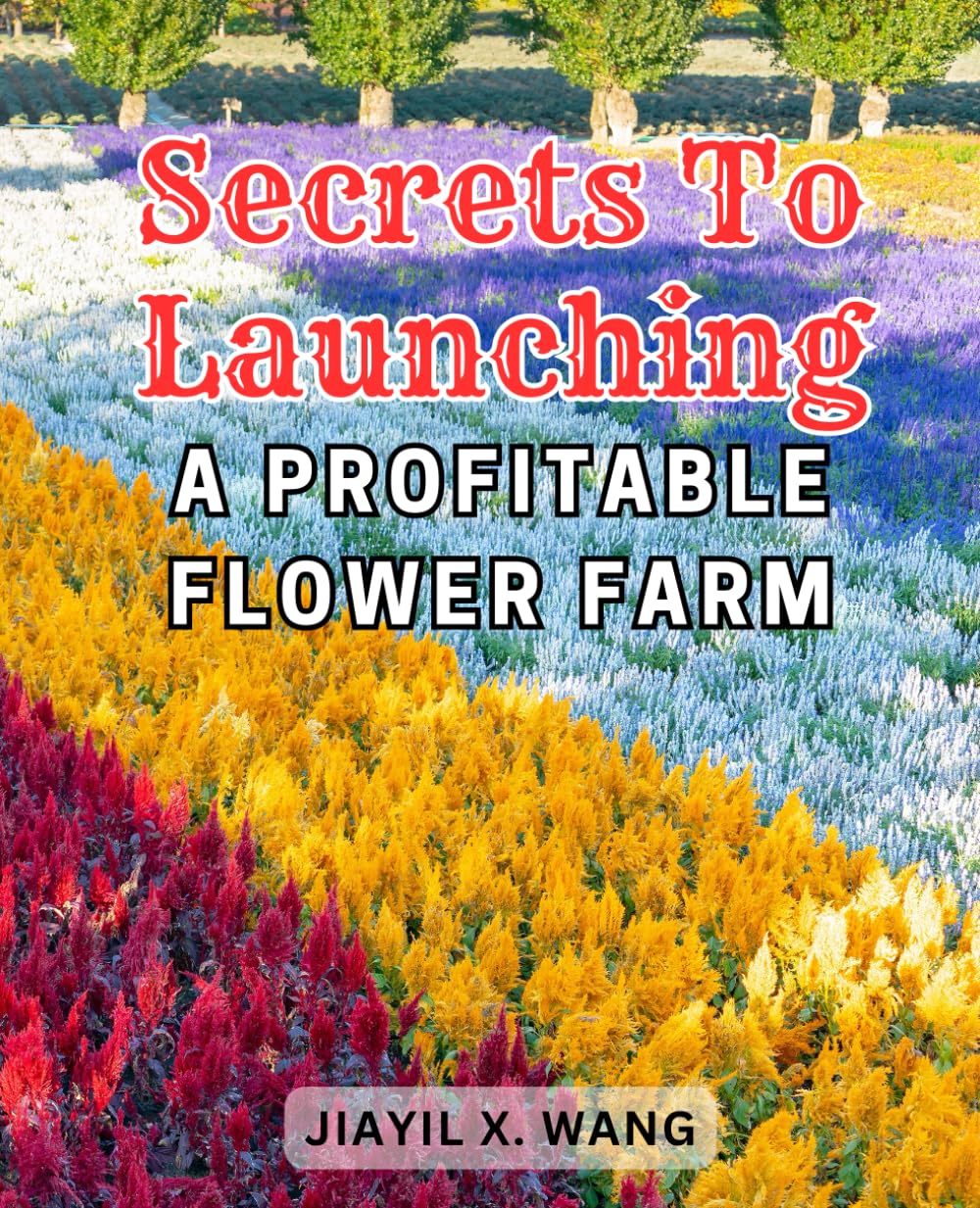 Secrets to Launching a Profitable Flower Farm: Unlock the Hidden Strategies to Start a Lucrative Flower Farming Business and Maximize Profits