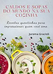 Caldos e sopas do mundo na sua cozinha: Receitas quentinhas para impressionar quem você ama