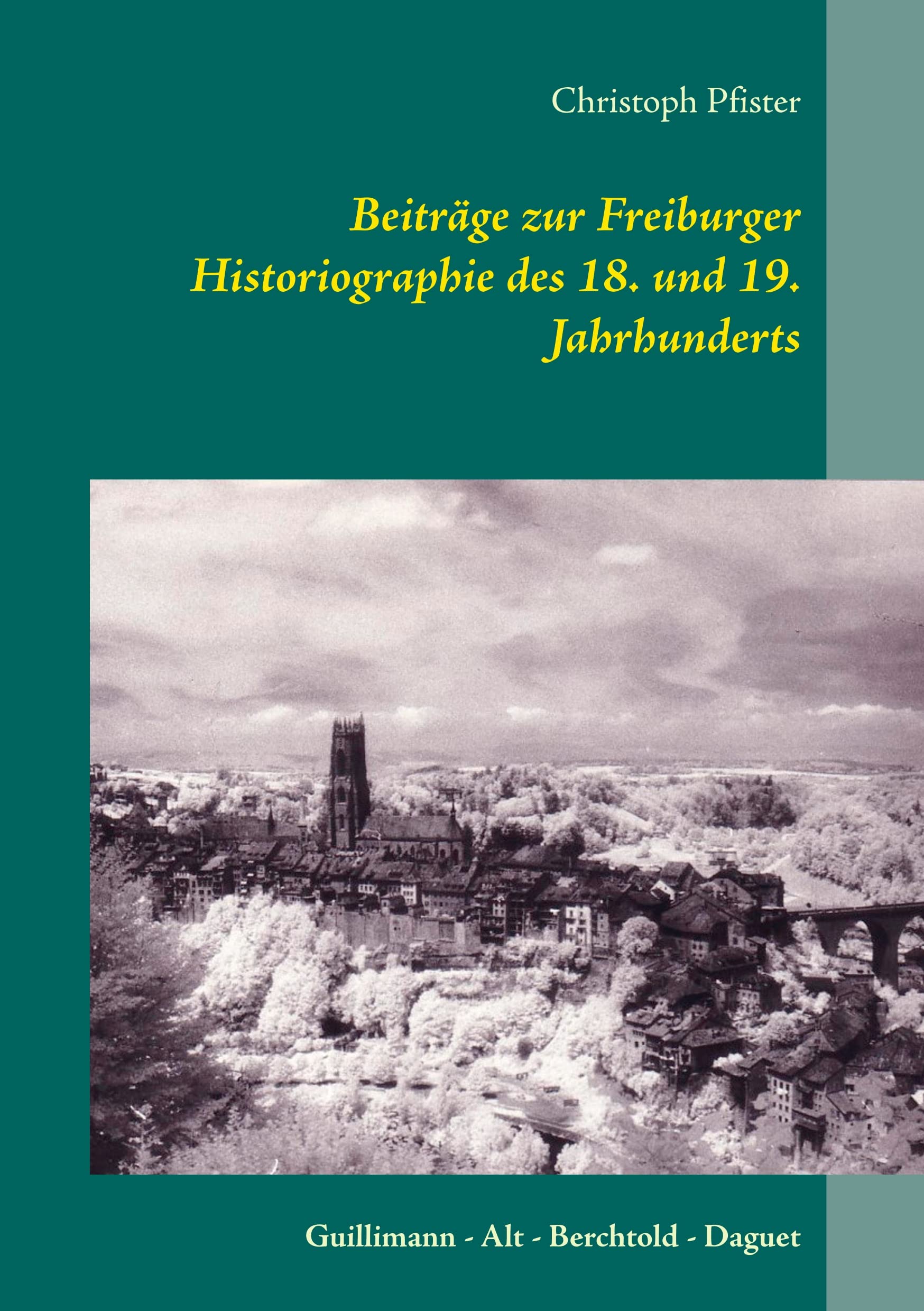 Beiträge zur Freiburger Historiographie des 18. und 19. Jahrhunderts: Guillimann - Alt - Berchtold - Daguet