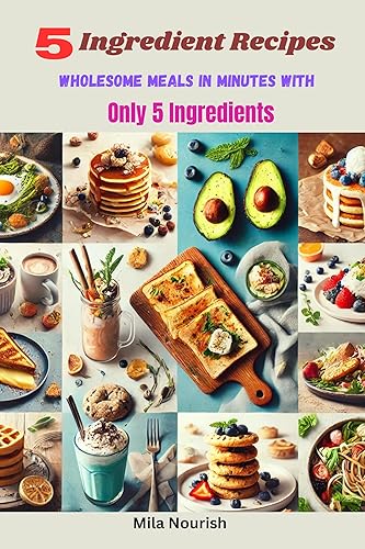 5 Ingredient Recipes: Wholesome Meals in Minutes with Only 5 Ingredients - 5 Ingredient Cookbook