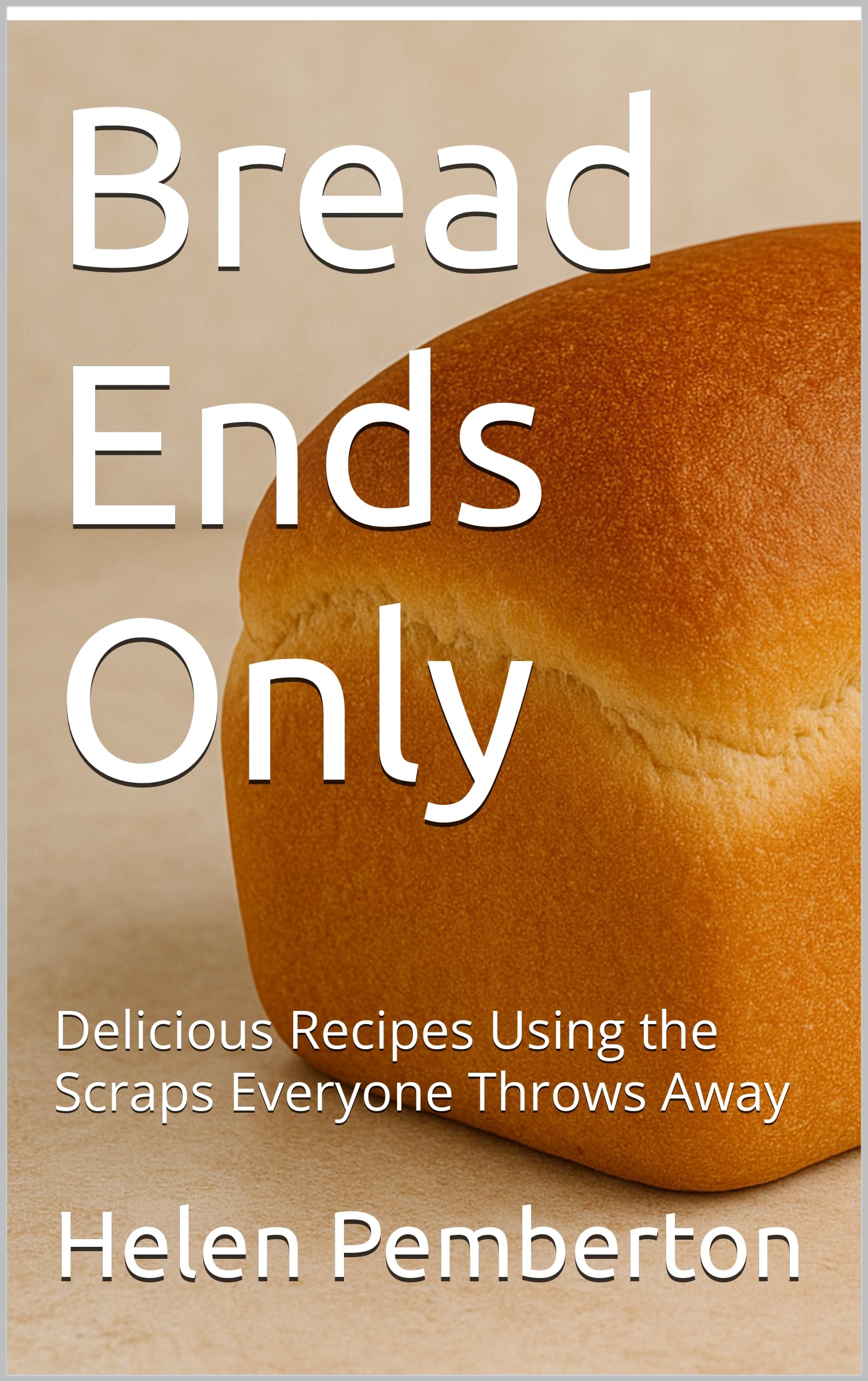Bread Ends Only: Delicious Recipes Using the Scraps Everyone Throws Away (Baking Bliss Book 21)