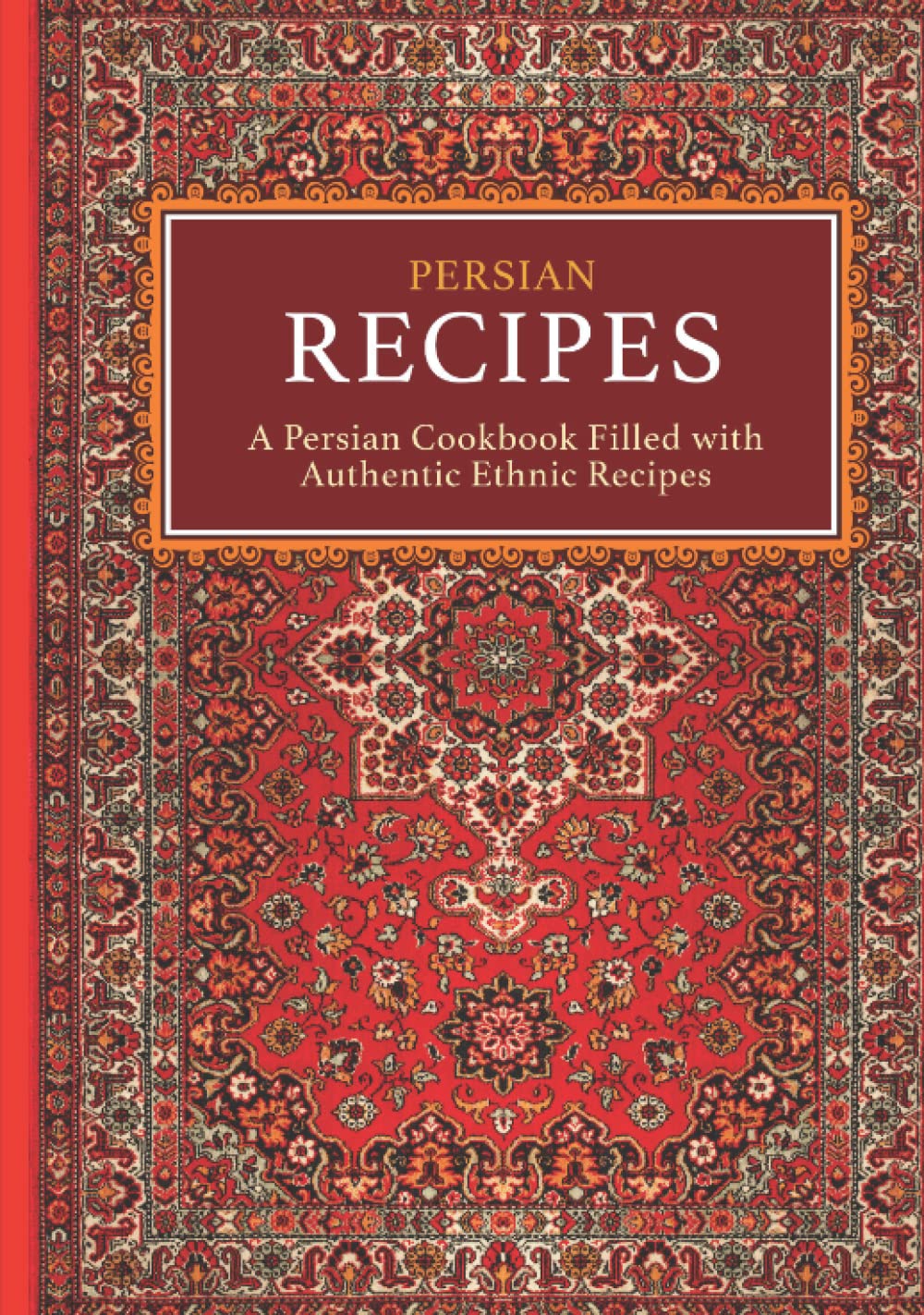 Persian Recipes: A Persian Cookbook Filled with Authentic Ethnic Recipes (2nd Edition)