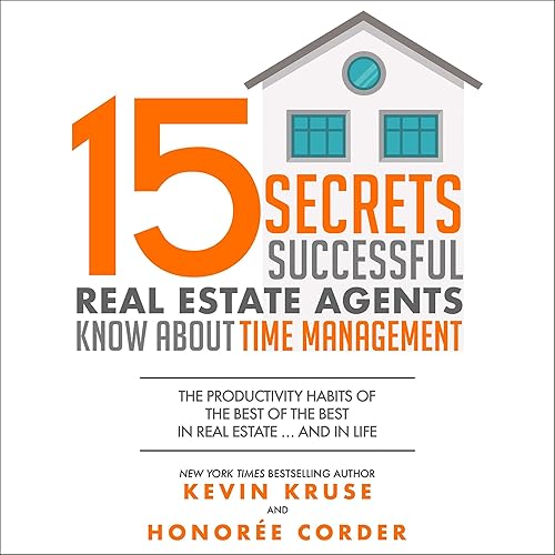 15 Secrets Successful Real Estate Agents Know About Time Management: The Productivity Habits of the Best of the Best in Real Estate ...and in Life