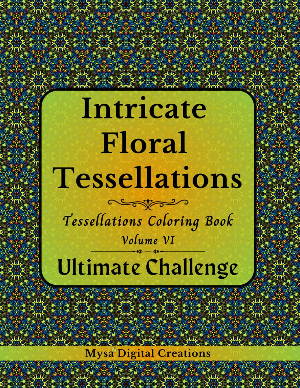Intricate Floral Tessellations - A Tessellations Coloring Book for Adults - Volume VI: ULTIMATE CHALLENGE (Intricate Floral Tessellations Series)