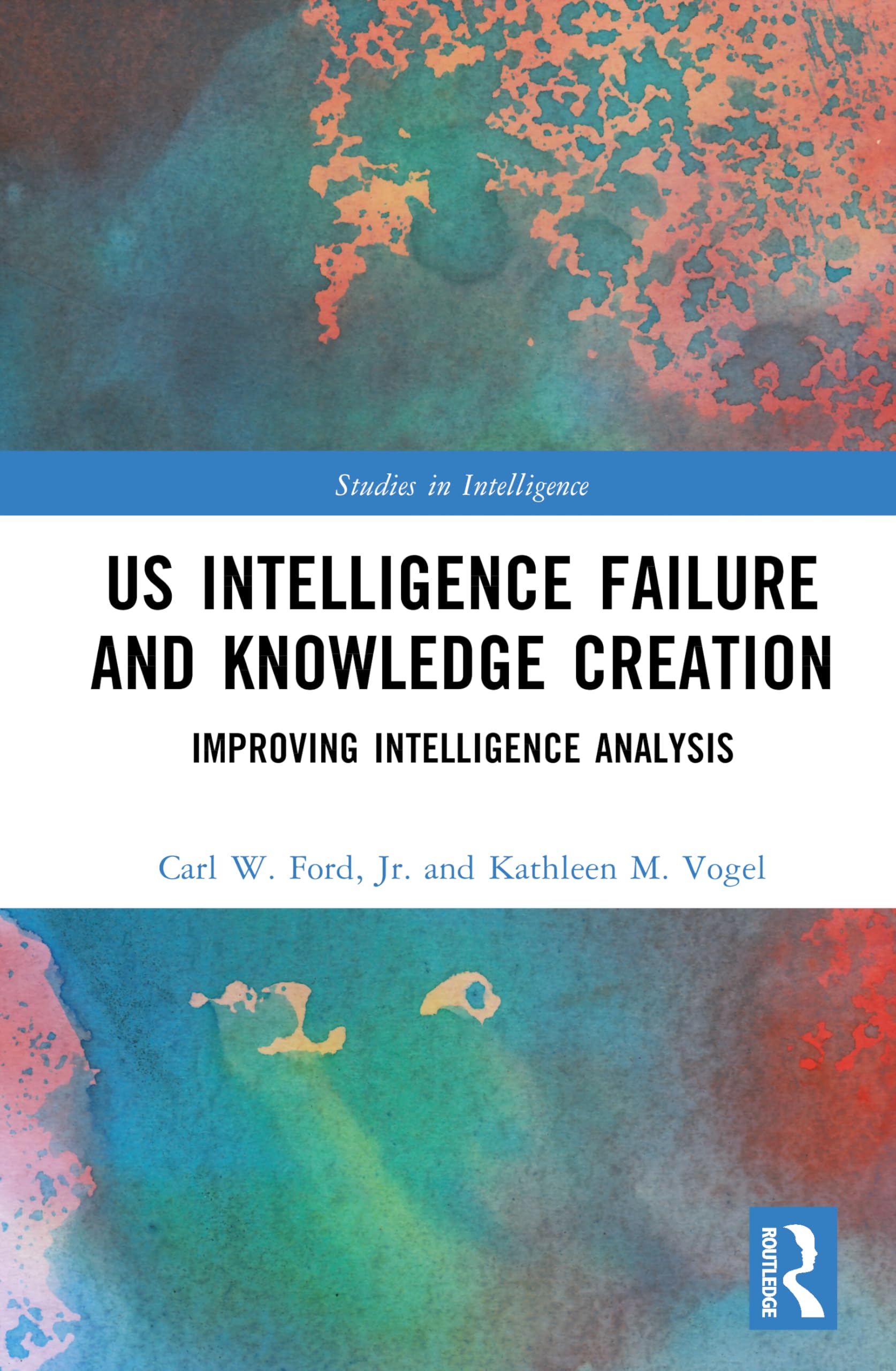 US Intelligence Failure and Knowledge Creation: Improving Intelligence Analysis (Studies in Intelligence)