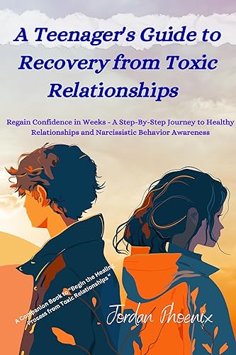 A Teenager's Guide to Recovery from Toxic Relationships - Regain Confidence in Weeks: A Step-By-Step Journey to Healthy Relationships and Narcissistic Behavior Awareness