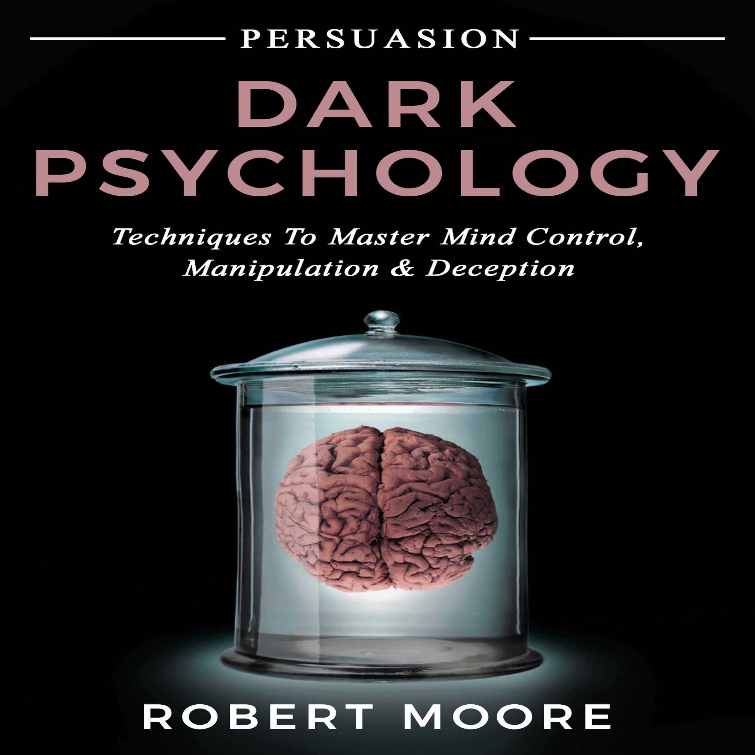 Persuasion: Dark Psychology - Techniques to Master Mind Control, Manipulation & Deception (Persuasion, Influence, Mind Control)
