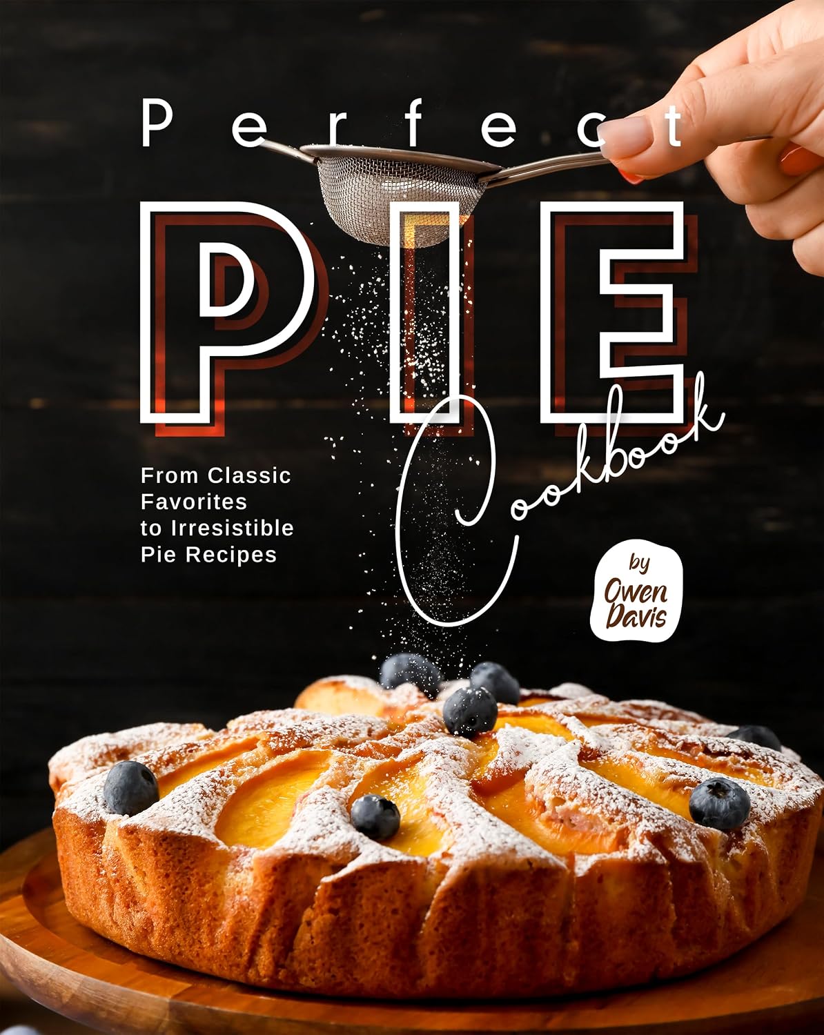 Perfect Pie Cookbook: From Classic Favorites to Irresistible Pie Recipes