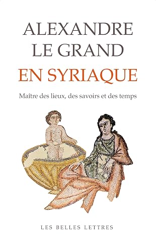Alexandre le Grand en syriaque: Le maître des lieux, des savoirs et des temps