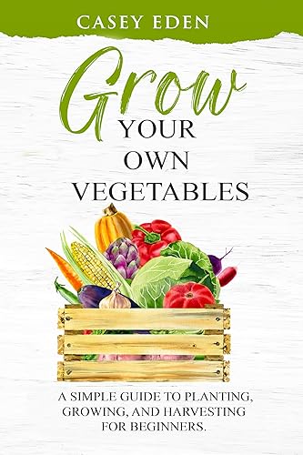 Grow Your Own Vegetables: A Simple Guide to Planting, Growing, and Harvesting for Beginners.