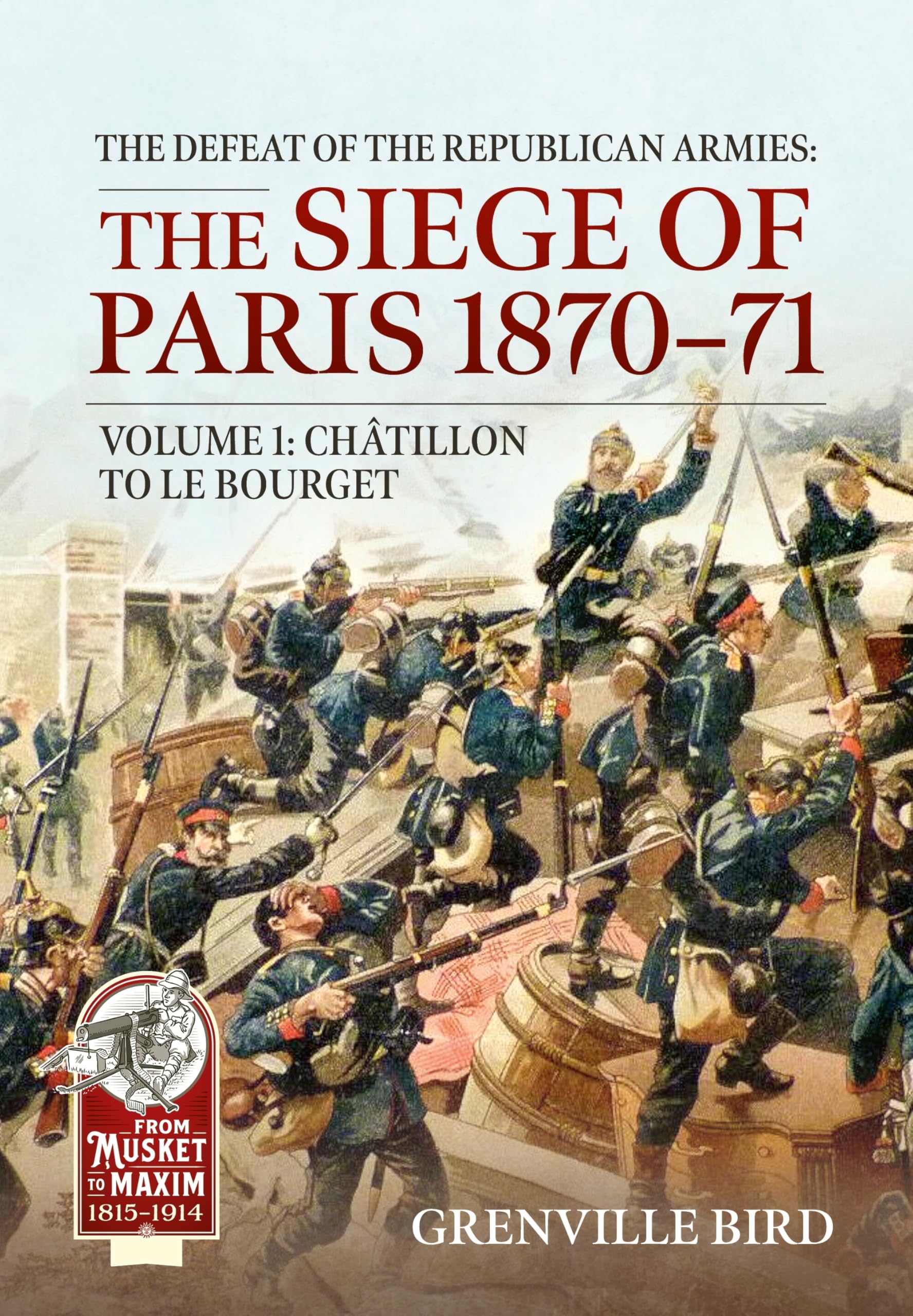 The Defeat of the Republican Armies: The Siege of Paris 1870-71 Volume 1: Chatillon to Le Bourget (From Musket to Maxim 1815-1914)