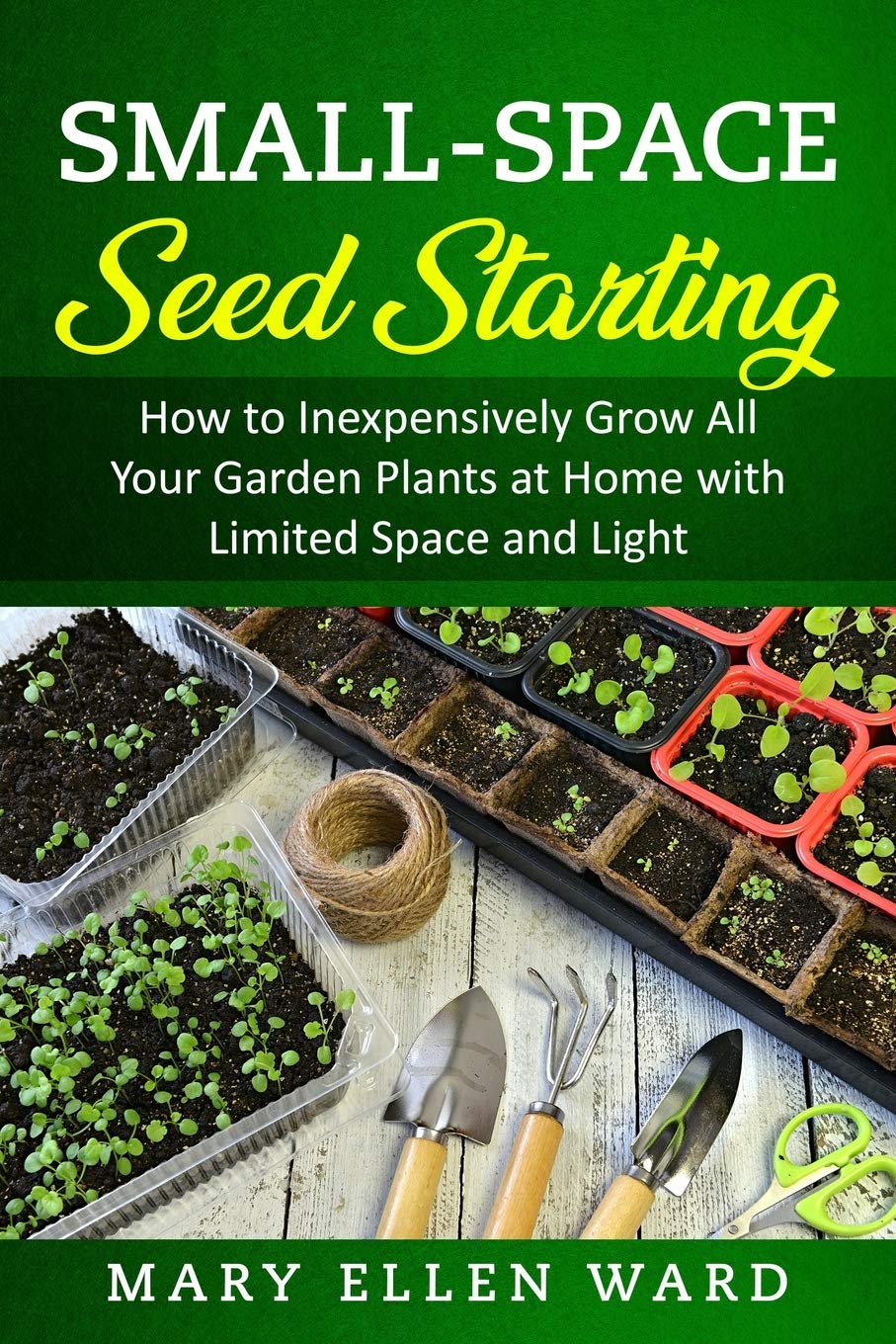 Small-Space Seed Starting: How to Inexpensively Grow All Your Garden Plants at Home with Limited Space and Light