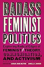 Badass Feminist Politics: Exploring Radical Edges of Feminist Theory, Communication, and Activism