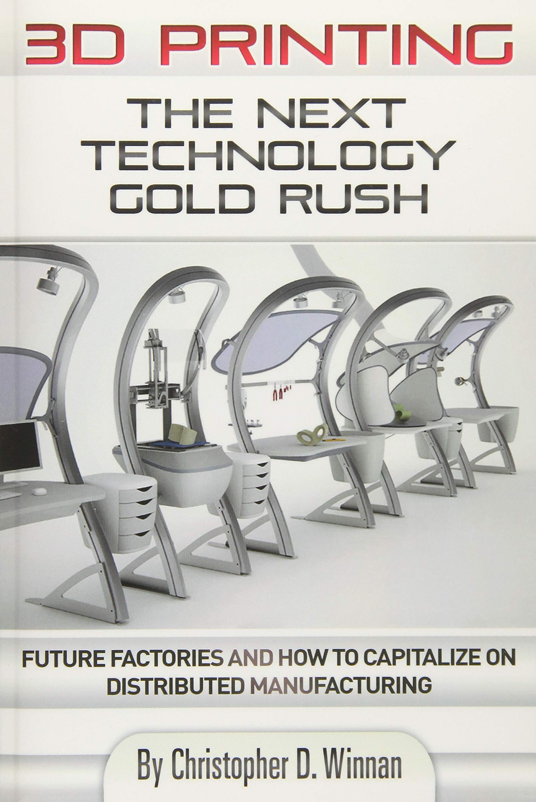 3D Printing: The Next Technology Gold Rush - Future Factories and How to Capitalize on Distributed Manufacturing