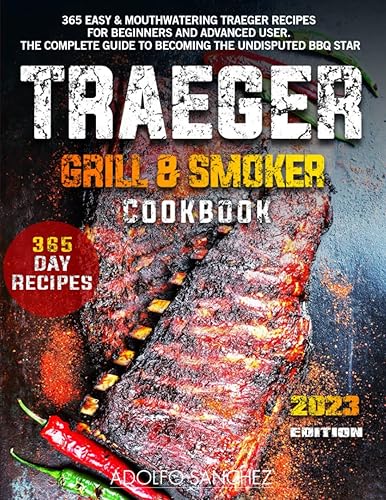 Traeger Grill &amp; Smoker Cookbook 2023: 365 Easy &amp; Mouthwatering Traeger Recipes for Beginners and Advanced User. The Complete Guide to Becoming the Undisputed BBQ Star